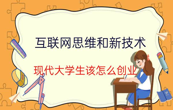 互联网思维和新技术 现代大学生该怎么创业？